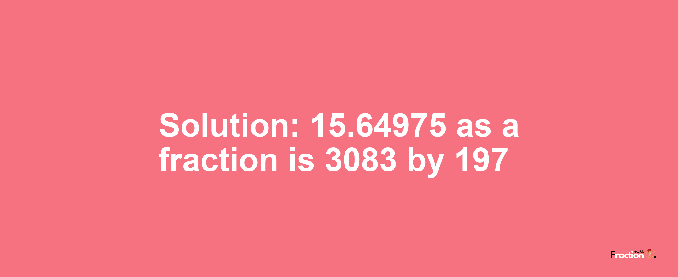 Solution:15.64975 as a fraction is 3083/197